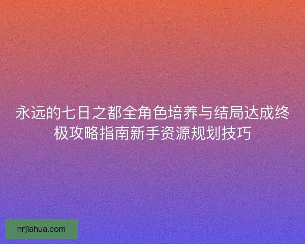 永远的七日之都全角色培养与结局达成终极攻略指南新手资源规划技巧