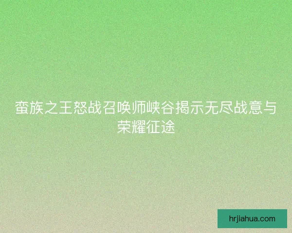 蛮族之王怒战召唤师峡谷揭示无尽战意与荣耀征途
