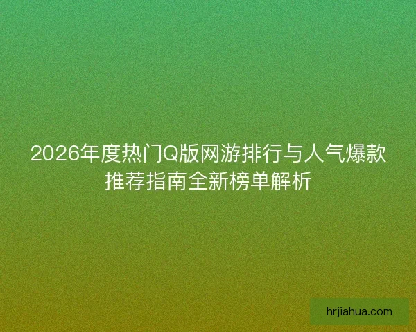 2026年度热门Q版网游排行与人气爆款推荐指南全新榜单解析