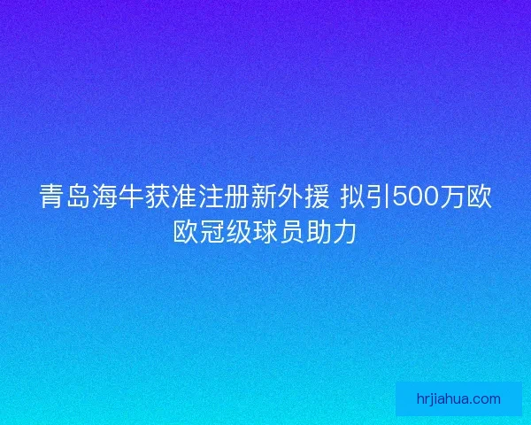 青岛海牛获准注册新外援 拟引500万欧欧冠级球员助力