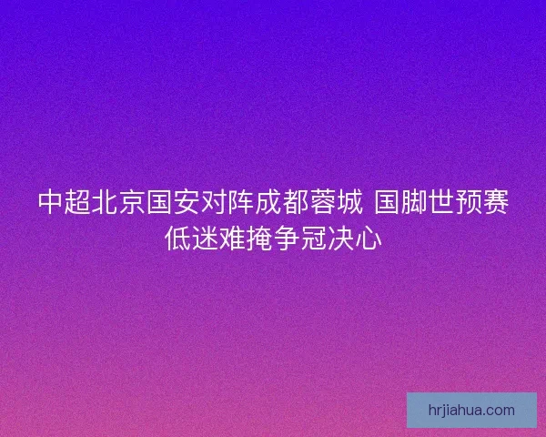 中超北京国安对阵成都蓉城 国脚世预赛低迷难掩争冠决心