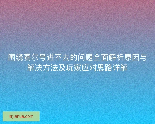 围绕赛尔号进不去的问题全面解析原因与解决方法及玩家应对思路详解