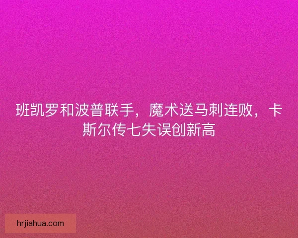 班凯罗和波普联手，魔术送马刺连败，卡斯尔传七失误创新高