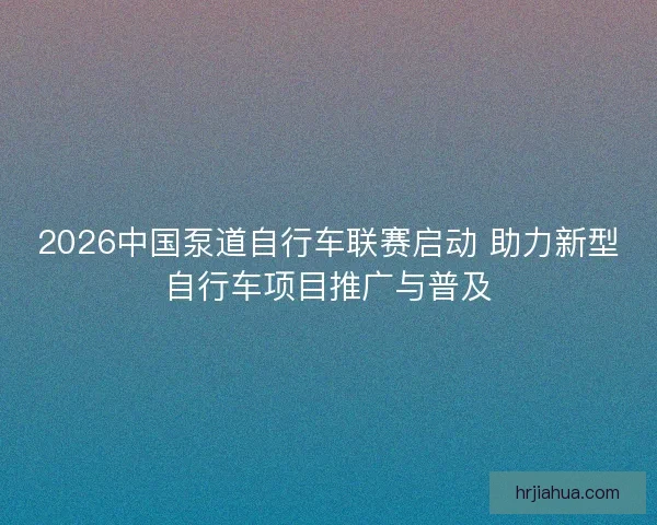 2026中国泵道自行车联赛启动 助力新型自行车项目推广与普及