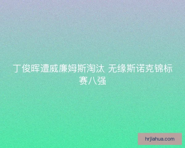 丁俊晖遭威廉姆斯淘汰 无缘斯诺克锦标赛八强