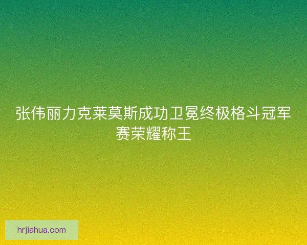 张伟丽力克莱莫斯成功卫冕终极格斗冠军赛荣耀称王