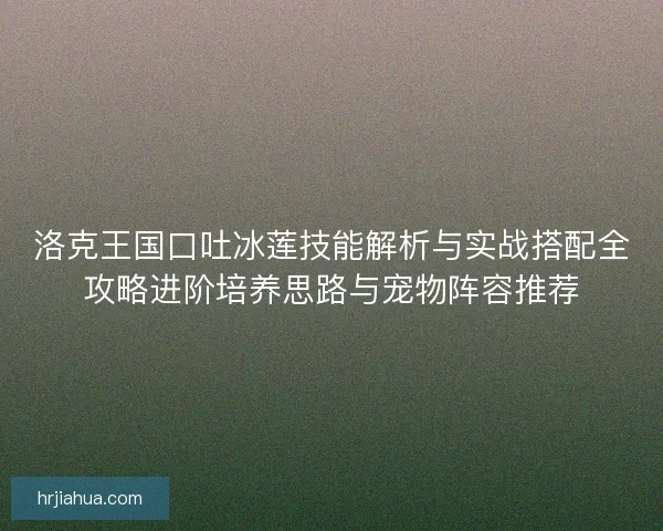 洛克王国口吐冰莲技能解析与实战搭配全攻略进阶培养思路与宠物阵容推荐