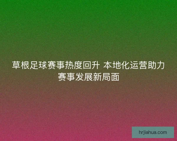 草根足球赛事热度回升 本地化运营助力赛事发展新局面