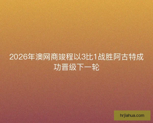 2026年澳网商竣程以3比1战胜阿古特成功晋级下一轮
