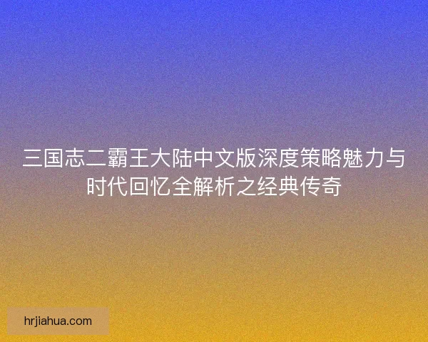 三国志二霸王大陆中文版深度策略魅力与时代回忆全解析之经典传奇