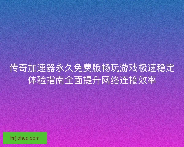 传奇加速器永久免费版畅玩游戏极速稳定体验指南全面提升网络连接效率
