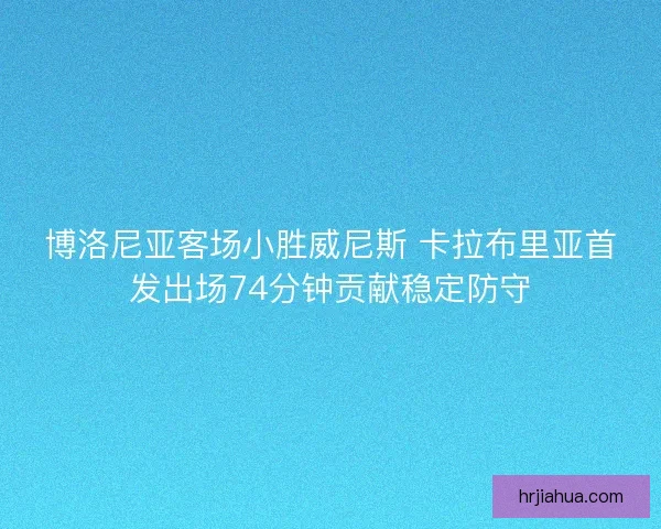博洛尼亚客场小胜威尼斯 卡拉布里亚首发出场74分钟贡献稳定防守