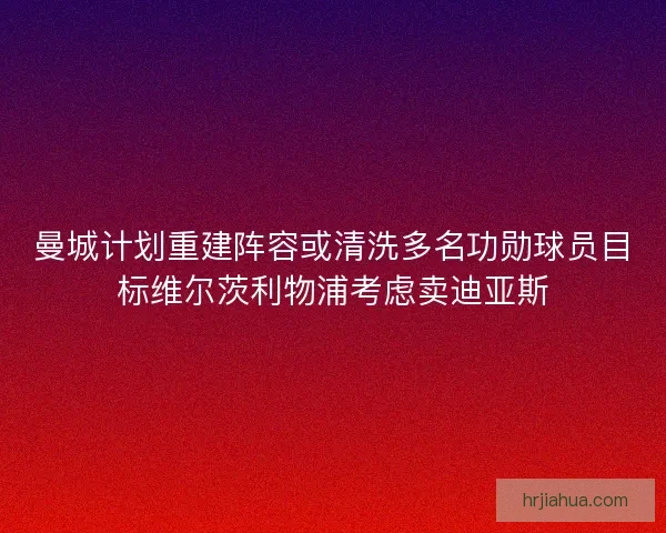 曼城计划重建阵容或清洗多名功勋球员目标维尔茨利物浦考虑卖迪亚斯