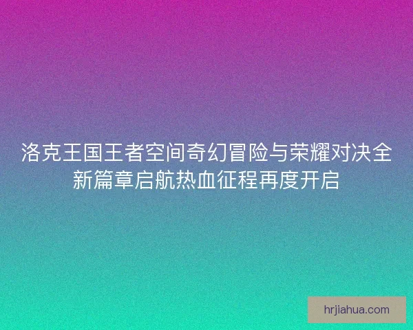洛克王国王者空间奇幻冒险与荣耀对决全新篇章启航热血征程再度开启 洛克王国王者空间奇幻冒险与荣耀对决全新篇章启航热血征程再度开启