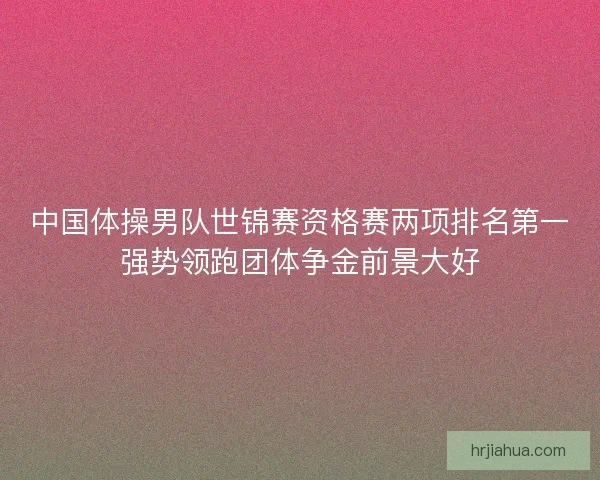 中国体操男队世锦赛资格赛两项排名第一强势领跑团体争金前景大好