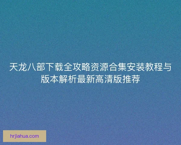 天龙八部下载全攻略资源合集安装教程与版本解析最新高清版推荐 天龙八部下载全攻略资源合集安装教程与版本解析最新高清版推荐