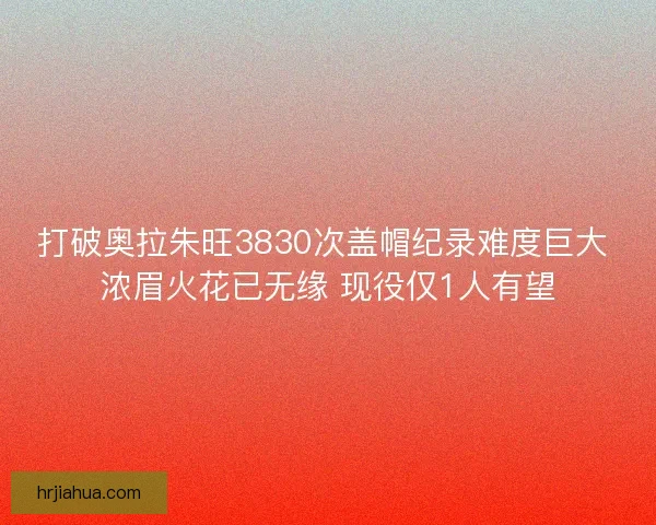 打破奥拉朱旺3830次盖帽纪录难度巨大 浓眉火花已无缘 现役仅1人有望