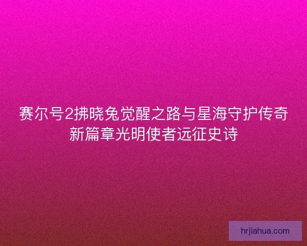 赛尔号2拂晓兔觉醒之路与星海守护传奇新篇章光明使者远征史诗