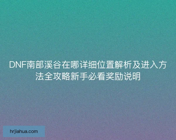 DNF南部溪谷在哪详细位置解析及进入方法全攻略新手必看奖励说明