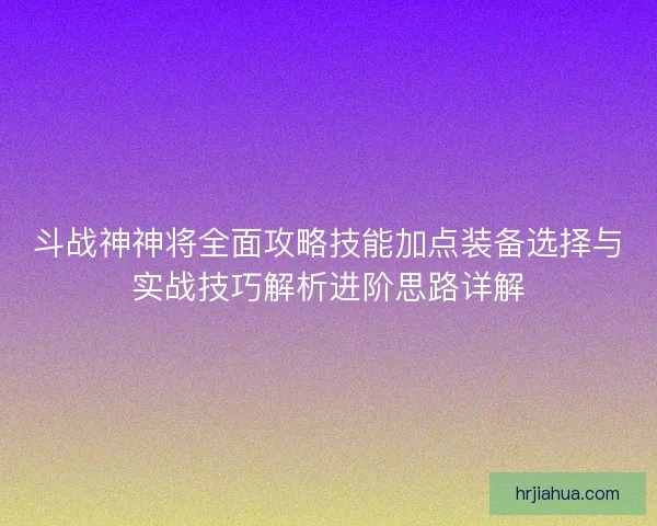 斗战神神将全面攻略技能加点装备选择与实战技巧解析进阶思路详解
