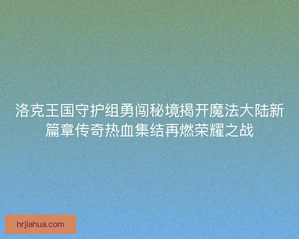 洛克王国守护组勇闯秘境揭开魔法大陆新篇章传奇热血集结再燃荣耀之战