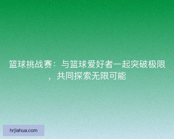 篮球挑战赛：与篮球爱好者一起突破极限，共同探索无限可能