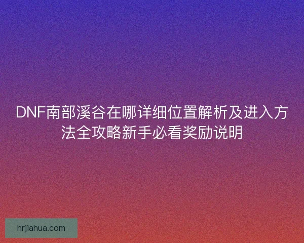 DNF南部溪谷在哪详细位置解析及进入方法全攻略新手必看奖励说明