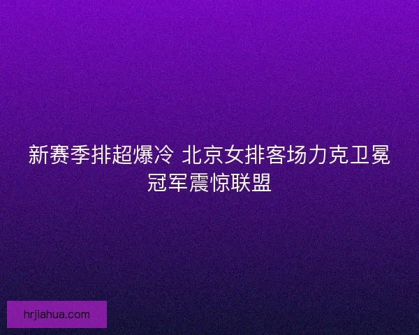 新赛季排超爆冷 北京女排客场力克卫冕冠军震惊联盟
