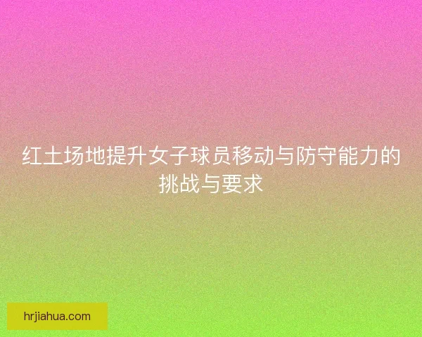 红土场地提升女子球员移动与防守能力的挑战与要求