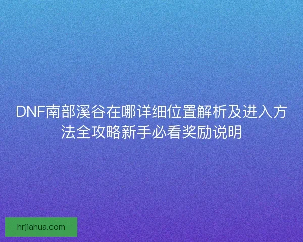 DNF南部溪谷在哪详细位置解析及进入方法全攻略新手必看奖励说明