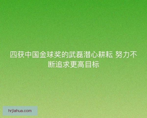 四获中国金球奖的武磊潜心耕耘 努力不断追求更高目标