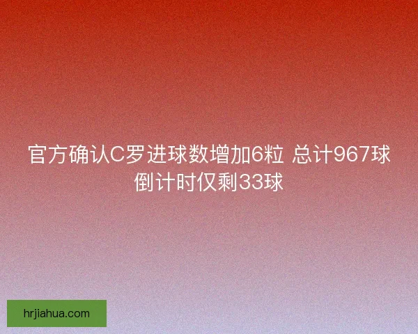 官方确认C罗进球数增加6粒 总计967球倒计时仅剩33球