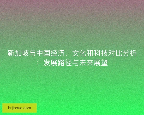 新加坡与中国经济、文化和科技对比分析：发展路径与未来展望