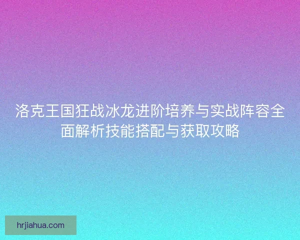 洛克王国狂战冰龙进阶培养与实战阵容全面解析技能搭配与获取攻略