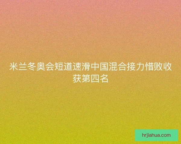 米兰冬奥会短道速滑中国混合接力惜败收获第四名