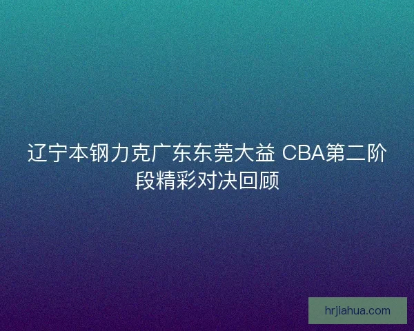 辽宁本钢力克广东东莞大益 CBA第二阶段精彩对决回顾