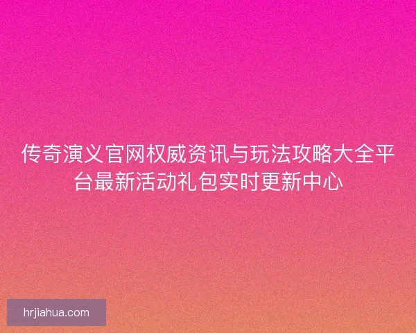 传奇演义官网权威资讯与玩法攻略大全平台最新活动礼包实时更新中心