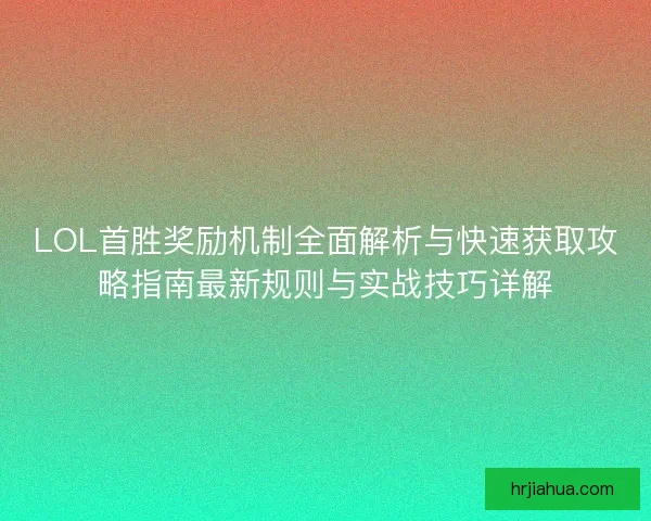 LOL首胜奖励机制全面解析与快速获取攻略指南最新规则与实战技巧详解