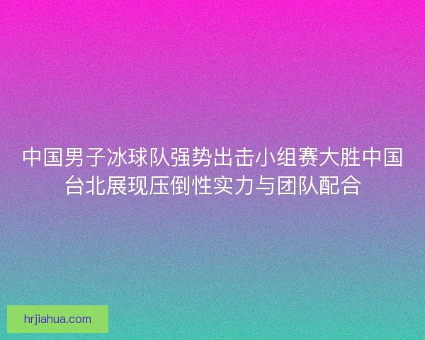 中国男子冰球队强势出击小组赛大胜中国台北展现压倒性实力与团队配合