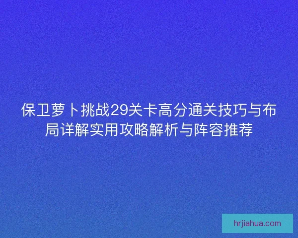 保卫萝卜挑战29关卡高分通关技巧与布局详解实用攻略解析与阵容推荐