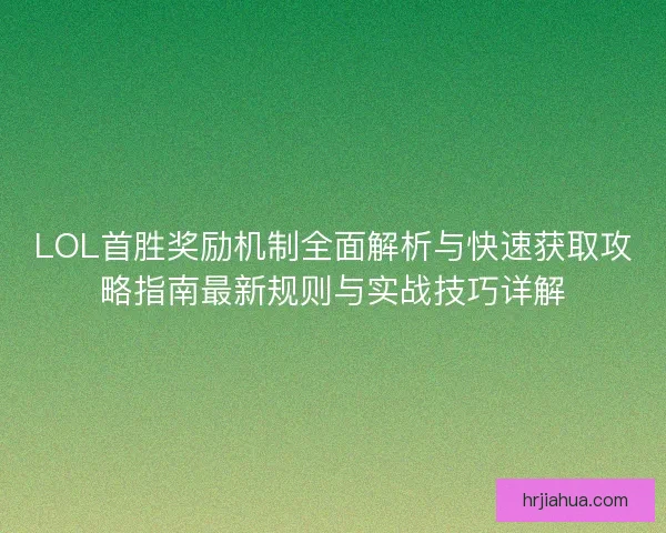LOL首胜奖励机制全面解析与快速获取攻略指南最新规则与实战技巧详解