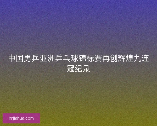 中国男乒亚洲乒乓球锦标赛再创辉煌九连冠纪录