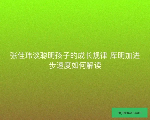 张佳玮谈聪明孩子的成长规律 库明加进步速度如何解读 张佳玮谈聪明孩子的成长规律 库明加进步速度如何解读