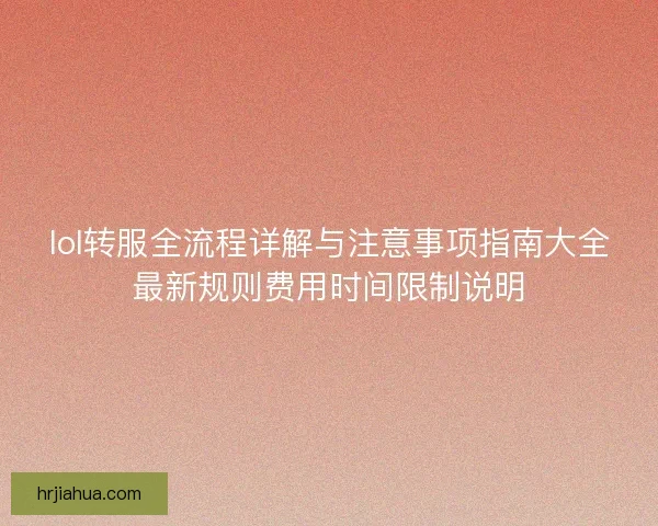 lol转服全流程详解与注意事项指南大全最新规则费用时间限制说明