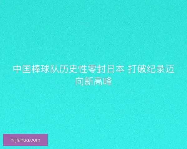 中国棒球队历史性零封日本 打破纪录迈向新高峰