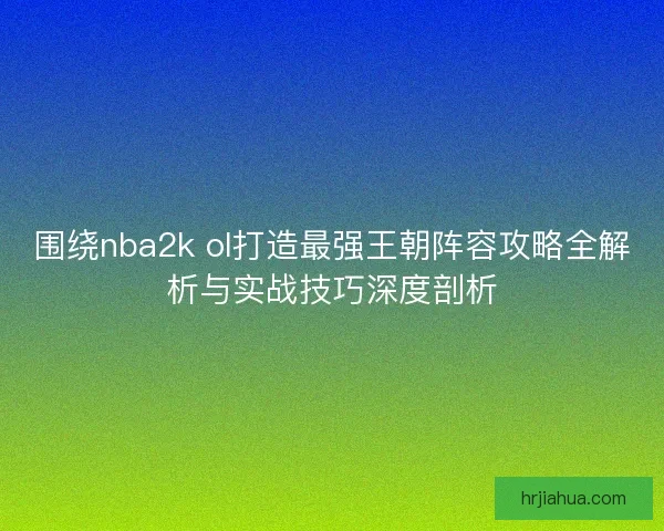 围绕nba2k ol打造最强王朝阵容攻略全解析与实战技巧深度剖析