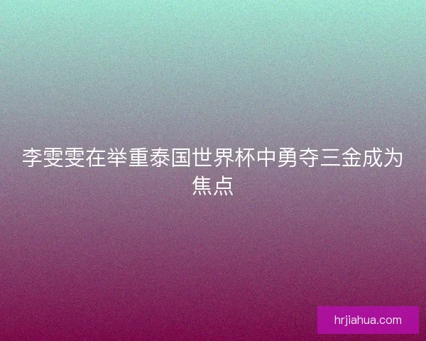 李雯雯在举重泰国世界杯中勇夺三金成为焦点